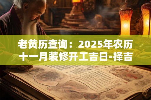 老黄历查询：2025年农历十一月装修开工吉日-择吉日网