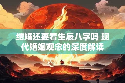 结婚还要看生辰八字吗 现代婚姻观念的深度解读