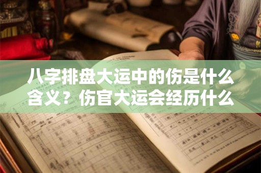 八字排盘大运中的伤是什么含义?伤官大运会经历什么? 八字排盘大运中的伤是什么含义?伤官大运会经历什么?