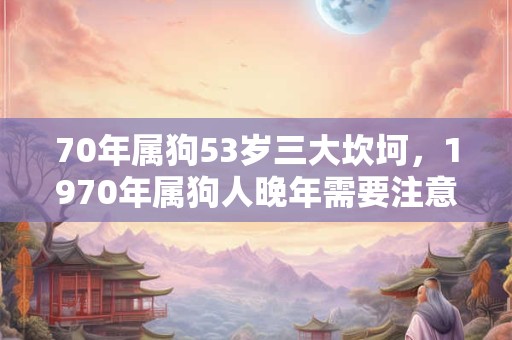 70年属狗53岁三大坎坷，1970年属狗人晚年需要注意什么？