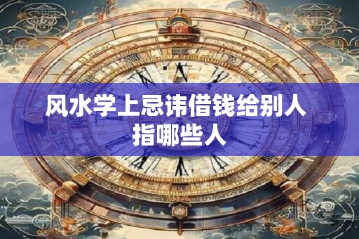 风水学上忌讳借钱给别人 指哪些人