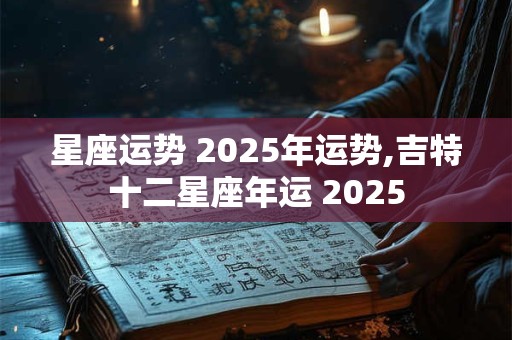 星座运势 2025年运势,吉特十二星座年运 2025