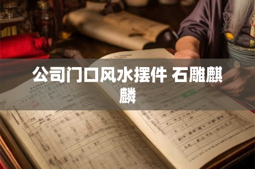 公司门口风水摆件 石雕麒麟