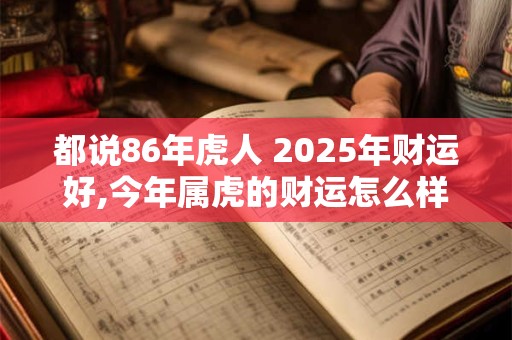 都说86年虎人 2026年财运好,今年属虎的财运怎么样 都说86年虎人 2026年财运好,今年属虎的财运怎么样