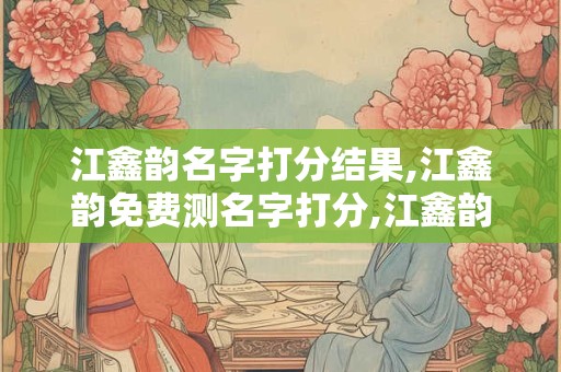 江鑫韵名字打分结果,江鑫韵免费测名字打分,江鑫韵周易免费测名字打分