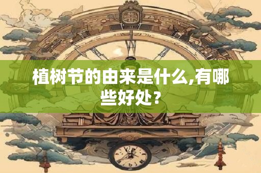 植树节的由来是什么,有哪些好处？