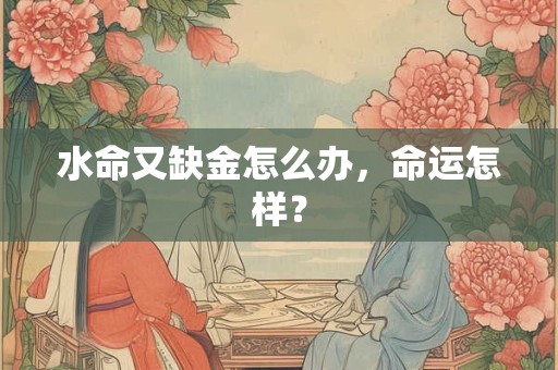 水命又缺金怎么办,命运怎样? 水命又缺金怎么办,命运怎样?