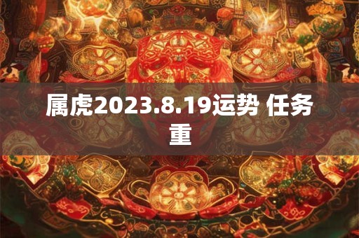 属虎2023.8.19运势 任务重