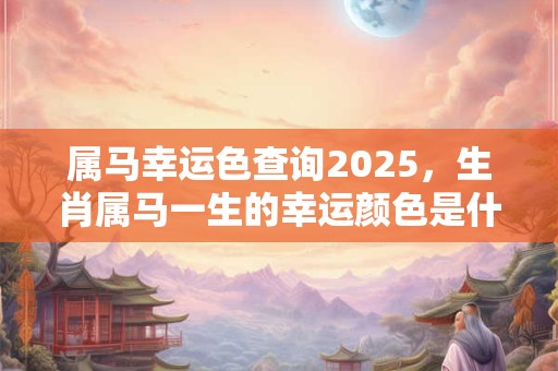 属马幸运色查询2025，生肖属马一生的幸运颜色是什么