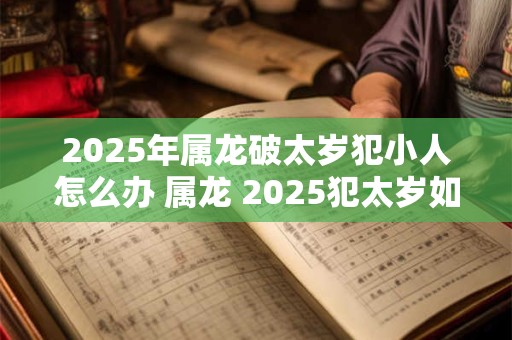 2025年属龙破太岁犯小人怎么办 属龙 2025犯太岁如何防小人