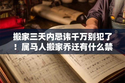 搬家三天内忌讳千万别犯了！属马人搬家乔迁有什么禁忌