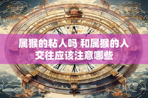 属猴的粘人吗 和属猴的人交往应该注意哪些