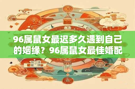 96属鼠女最迟多久遇到自己的姻缘？96属鼠女最佳婚配属相