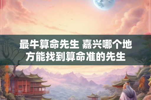 最牛算命先生 嘉兴哪个地方能找到算命准的先生