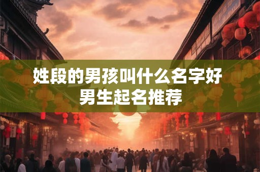 姓段的男孩叫什么名字好 男生起名推荐