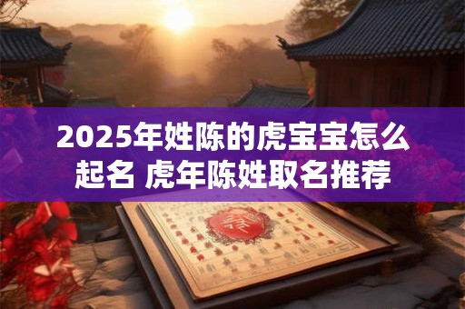2025年姓陈的虎宝宝怎么起名 虎年陈姓取名推荐