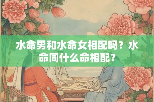 水命男和水命女相配吗？水命同什么命相配？