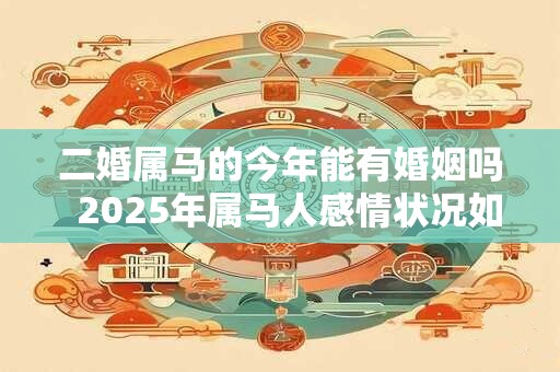 二婚属马的今年能有婚姻吗  2025年属马人感情状况如何
