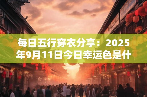 每日五行穿衣分享：2025年9月11日今日幸运色是什么