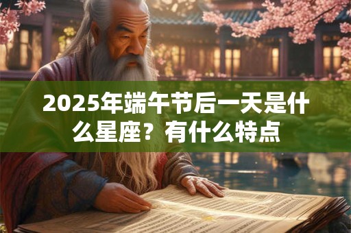 2025年端午节后一天是什么星座？有什么特点