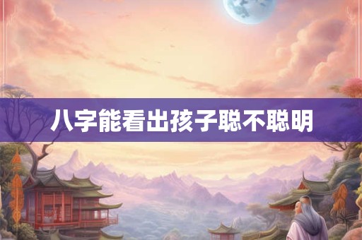 八字能看出孩子聪不聪明