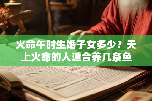 火命午时生婚子女多少？天上火命的人适合养几条鱼