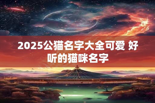 2025公猫名字大全可爱 好听的猫咪名字 2025公猫名字大全可爱 好听的猫咪名字