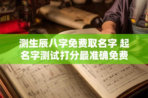 测生辰八字免费取名字 起名字测试打分最准确免费