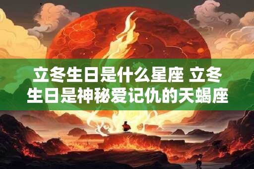 立冬生日是什么星座 立冬生日是神秘爱记仇的天蝎座 立冬生日是什么星座 立冬生日是神秘爱记仇的天蝎座