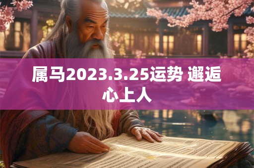 属马2023.3.25运势 邂逅心上人