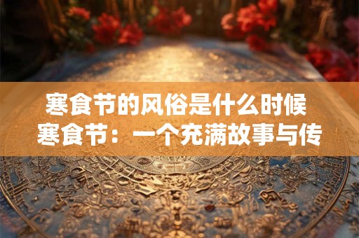 寒食节的风俗是什么时候 寒食节：一个充满故事与传统的节日