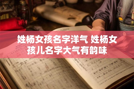 姓杨女孩名字洋气 姓杨女孩儿名字大气有韵味