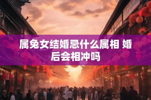 属兔女结婚忌什么属相 婚后会相冲吗