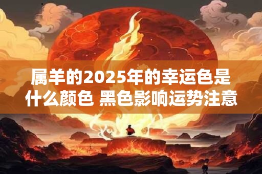 属羊的2025年的幸运色是什么颜色 黑色影响运势注意避开