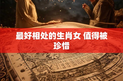 最好相处的生肖女 值得被珍惜