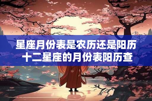 星座月份表是农历还是阳历 十二星座的月份表阳历查询