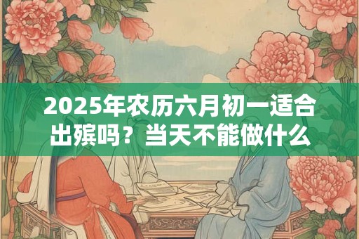 2025年农历六月初一适合出殡吗？当天不能做什么