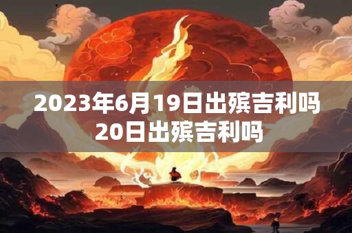 2023年6月19日出殡吉利吗 20日出殡吉利吗
