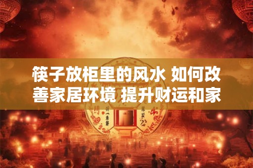 筷子放柜里的风水 如何改善家居环境 提升财运和家庭幸福