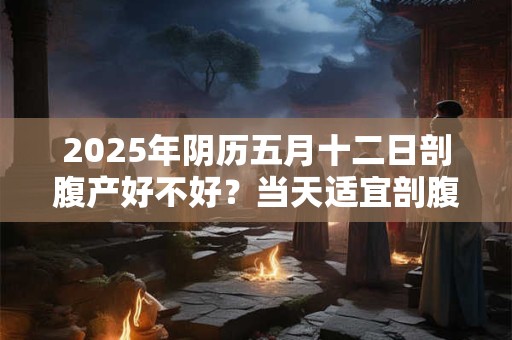 2025年阴历五月十二日剖腹产好不好？当天适宜剖腹产吗