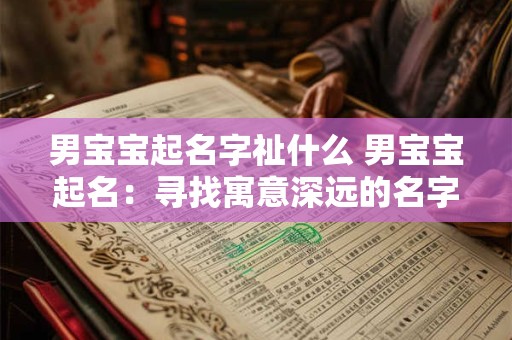 男宝宝起名字祉什么 男宝宝起名：寻找寓意深远的名字