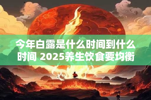 今年白露是什么时间到什么时间 2025养生饮食要均衡