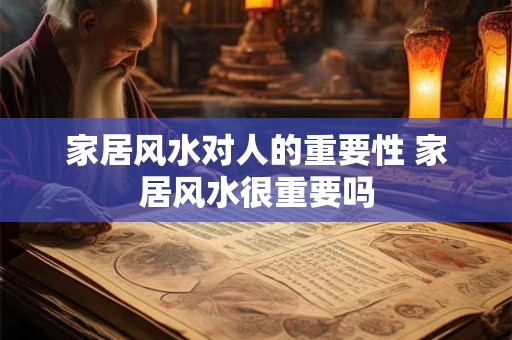 家居风水对人的重要性 家居风水很重要吗 家居风水对人的重要性 家居风水很重要吗