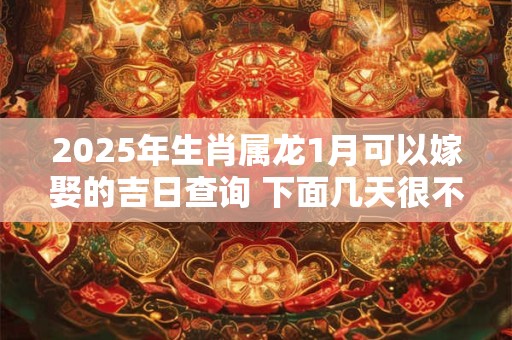 2025年生肖属龙1月可以嫁娶的吉日查询 下面几天很不错