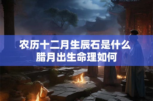 农历十二月生辰石是什么 腊月出生命理如何