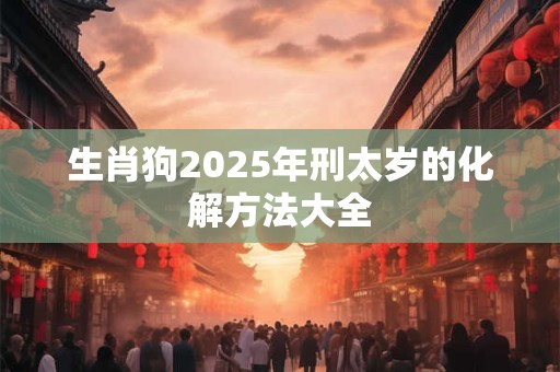 生肖狗2026年刑太岁的化解方法大全