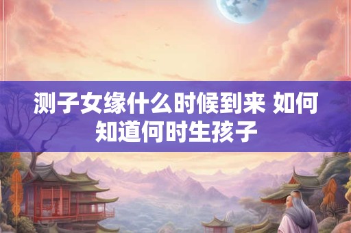 测子女缘什么时候到来 如何知道何时生孩子