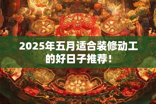 2026年五月适合装修动工的好日子推荐! 2026年五月适合装修动工的好日子推荐!
