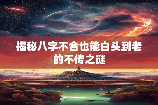 揭秘八字不合也能白头到老的不传之谜