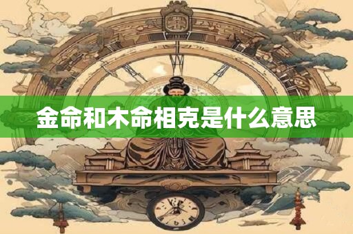 金命和木命相克是什么意思